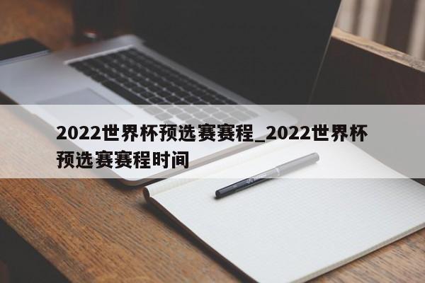2022世界杯预选赛赛程_2022世界杯预选赛赛程时间