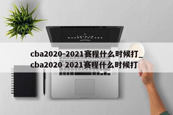 cba2020-2021赛程什么时候打_cba2020 2021赛程什么时候打