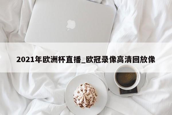 2021年欧洲杯直播_欧冠录像高清回放像