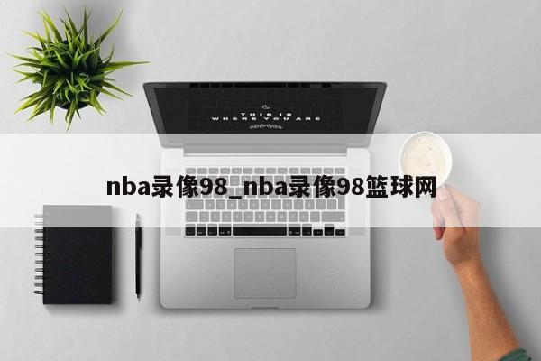 nba录像98_nba录像98篮球网