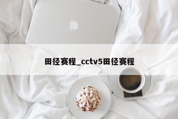 田径赛程_cctv5田径赛程