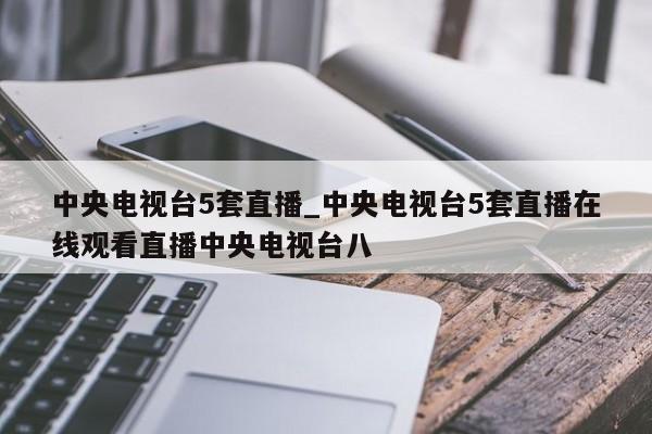中央电视台5套直播_中央电视台5套直播在线观看直播中央电视台八