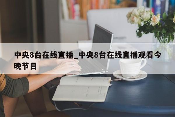 中央8台在线直播_中央8台在线直播观看今晚节目
