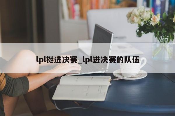 lpl挺进决赛_lpl进决赛的队伍