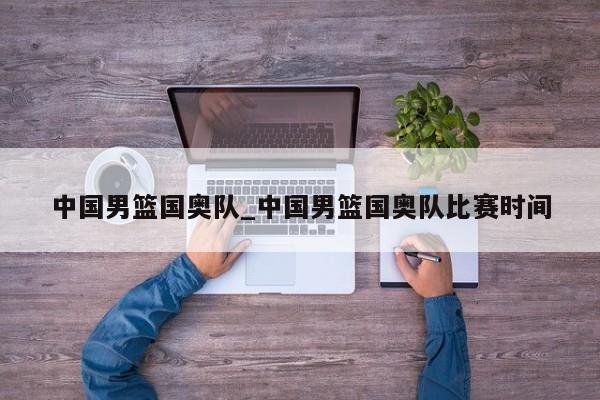 中国男篮国奥队_中国男篮国奥队比赛时间