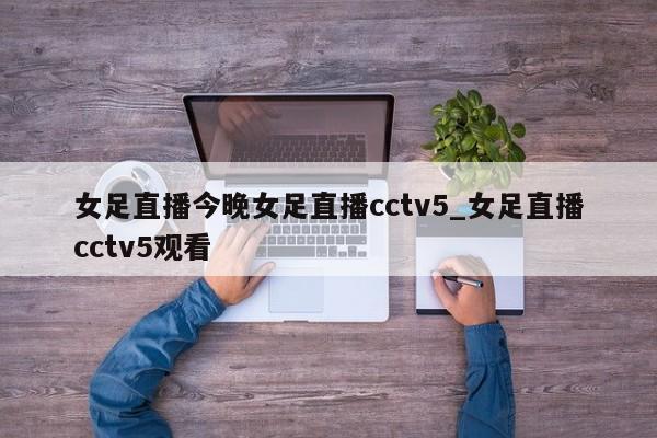 女足直播今晚女足直播cctv5_女足直播cctv5观看