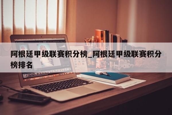 阿根廷甲级联赛积分榜_阿根廷甲级联赛积分榜排名