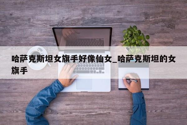 哈萨克斯坦女旗手好像仙女_哈萨克斯坦的女旗手