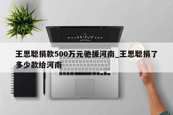 王思聪捐款500万元驰援河南_王思聪捐了多少款给河南