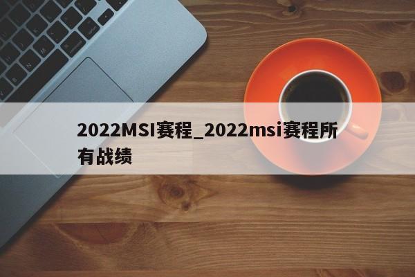 2022MSI赛程_2022msi赛程所有战绩