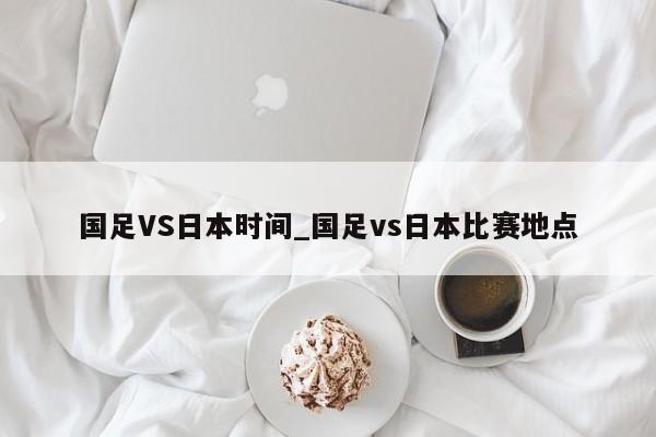 国足VS日本时间_国足vs日本比赛地点