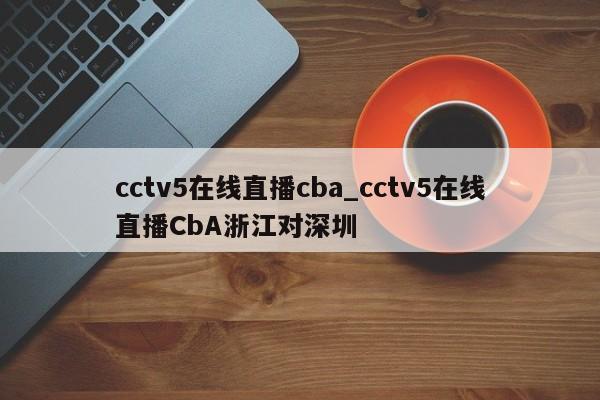 cctv5在线直播cba_cctv5在线直播CbA浙江对深圳