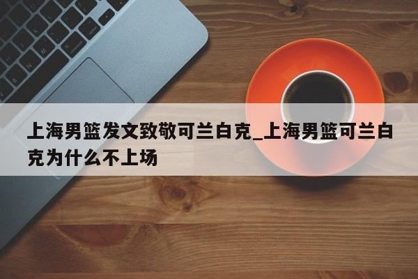 上海男篮发文致敬可兰白克_上海男篮可兰白克为什么不上场