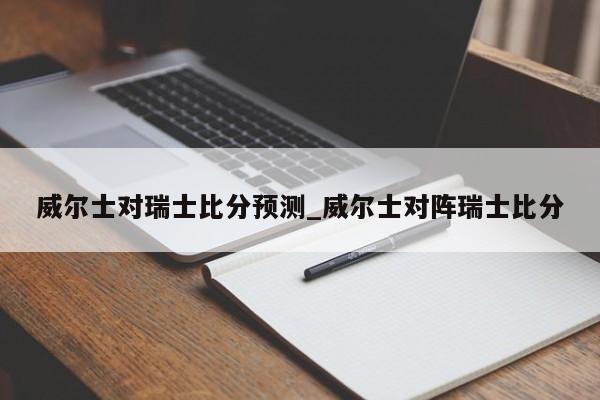 威尔士对瑞士比分预测_威尔士对阵瑞士比分