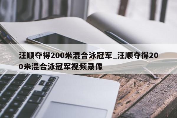 汪顺夺得200米混合泳冠军_汪顺夺得200米混合泳冠军视频录像