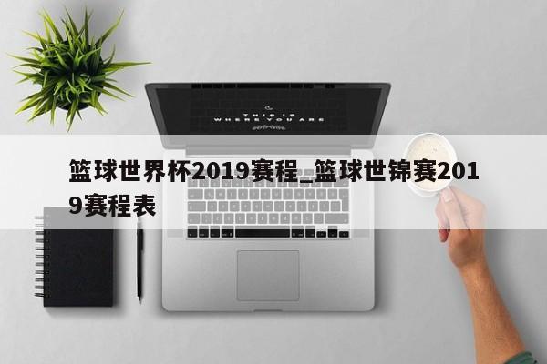 篮球世界杯2019赛程_篮球世锦赛2019赛程表