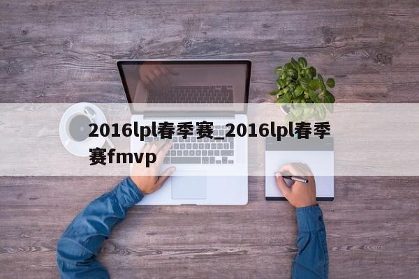 2016lpl春季赛_2016lpl春季赛fmvp
