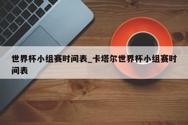 世界杯小组赛时间表_卡塔尔世界杯小组赛时间表