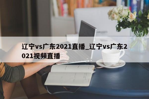 辽宁vs广东2021直播_辽宁vs广东2021视频直播