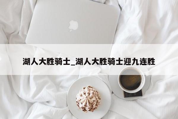 湖人大胜骑士_湖人大胜骑士迎九连胜