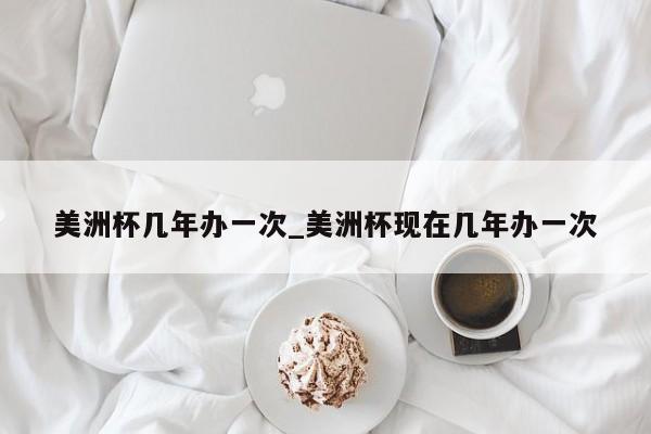 美洲杯几年办一次_美洲杯现在几年办一次