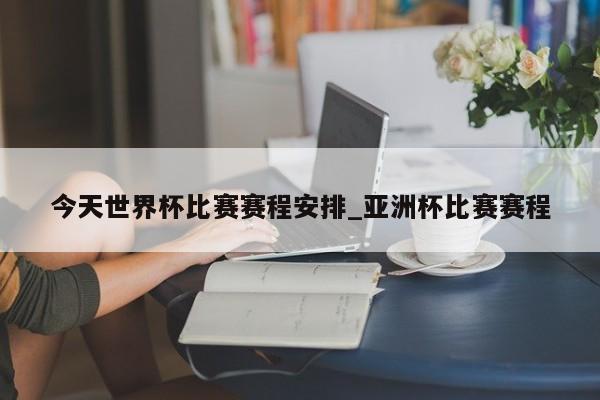 今天世界杯比赛赛程安排_亚洲杯比赛赛程
