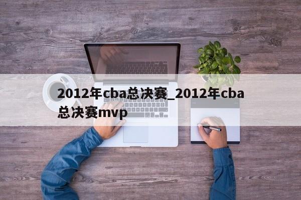 2012年cba总决赛_2012年cba总决赛mvp