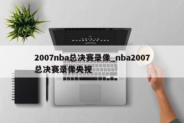 2007nba总决赛录像_nba2007总决赛录像央视