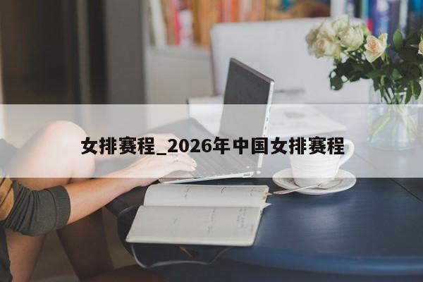 女排赛程_2026年中国女排赛程