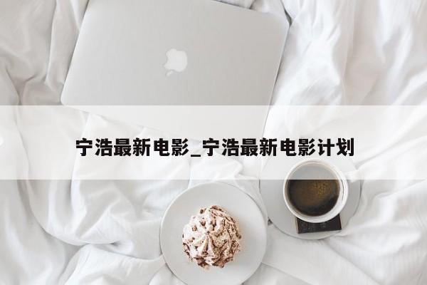 宁浩最新电影_宁浩最新电影计划