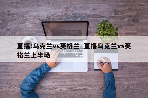 直播:乌克兰vs英格兰_直播乌克兰vs英格兰上半场