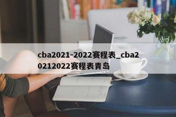 cba2021-2022赛程表_cba20212022赛程表青岛