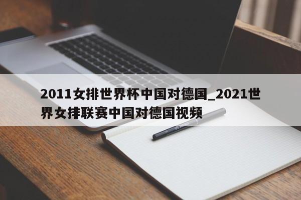 2011女排世界杯中国对德国_2021世界女排联赛中国对德国视频