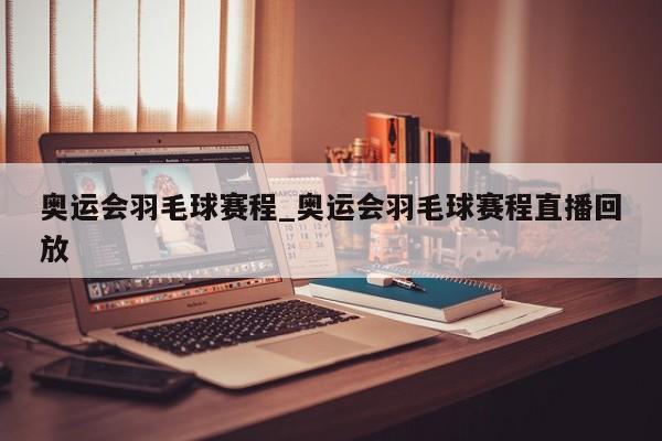 奥运会羽毛球赛程_奥运会羽毛球赛程直播回放