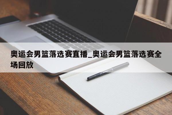 奥运会男篮落选赛直播_奥运会男篮落选赛全场回放