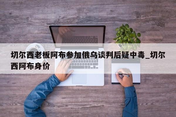 切尔西老板阿布参加俄乌谈判后疑中毒_切尔西阿布身价