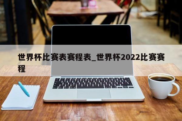 世界杯比赛表赛程表_世界杯2022比赛赛程