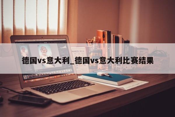 德国vs意大利_德国vs意大利比赛结果