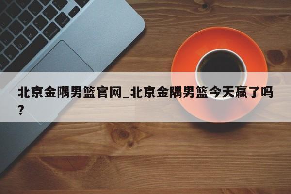北京金隅男篮官网_北京金隅男篮今天赢了吗?