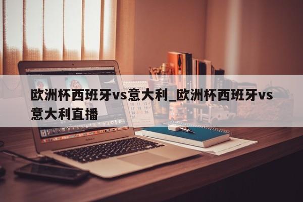欧洲杯西班牙vs意大利_欧洲杯西班牙vs意大利直播