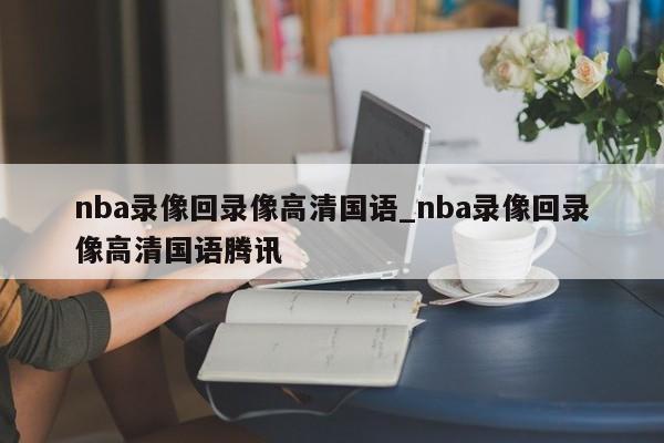 nba录像回录像高清国语_nba录像回录像高清国语腾讯