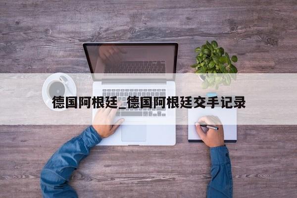 德国阿根廷_德国阿根廷交手记录