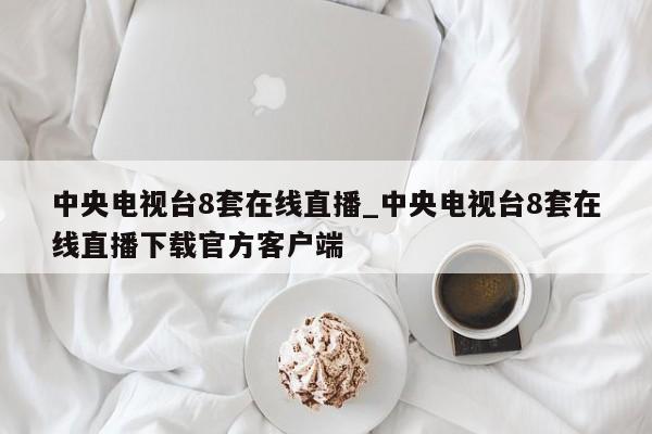 中央电视台8套在线直播_中央电视台8套在线直播下载官方客户端