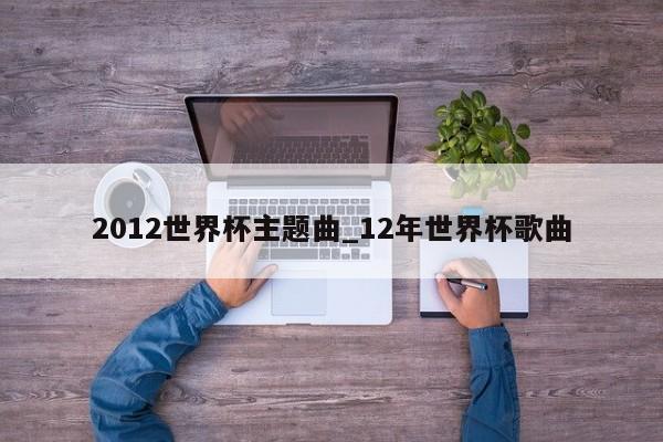 2012世界杯主题曲_12年世界杯歌曲