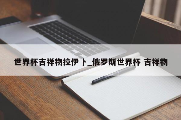 世界杯吉祥物拉伊卜_俄罗斯世界杯 吉祥物