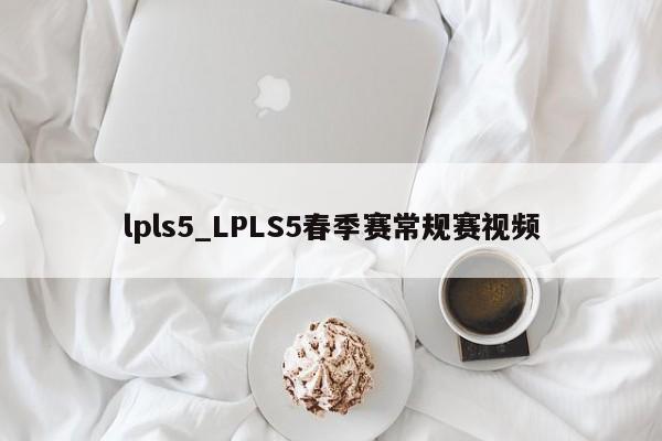 lpls5_LPLS5春季赛常规赛视频