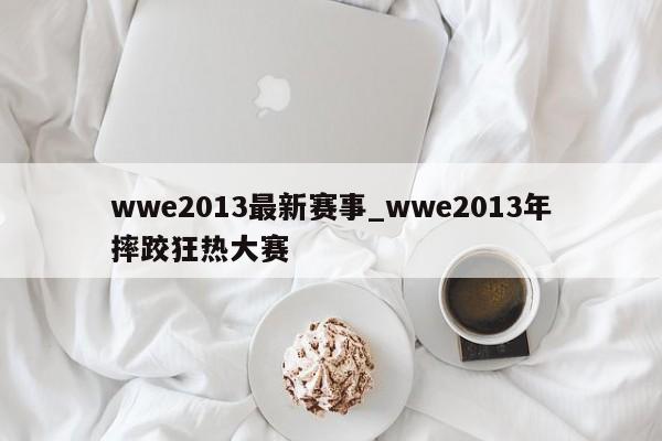 wwe2013最新赛事_wwe2013年摔跤狂热大赛
