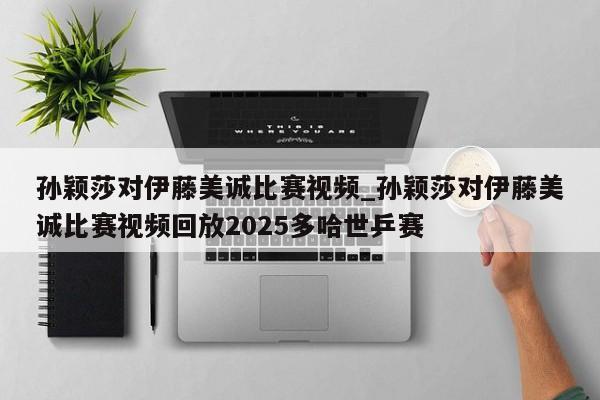 孙颖莎对伊藤美诚比赛视频_孙颖莎对伊藤美诚比赛视频回放2025多哈世乒赛
