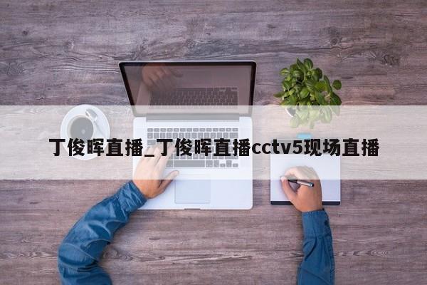 丁俊晖直播_丁俊晖直播cctv5现场直播