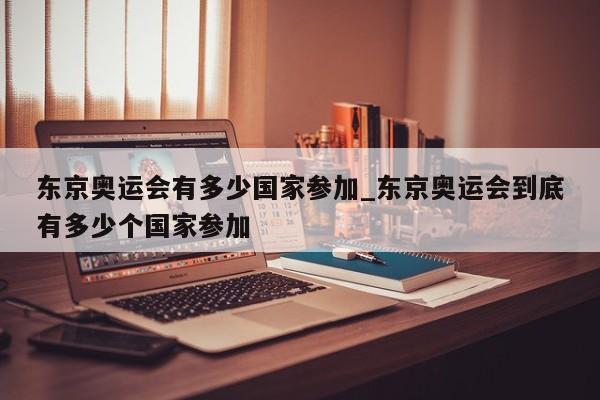 东京奥运会有多少国家参加_东京奥运会到底有多少个国家参加